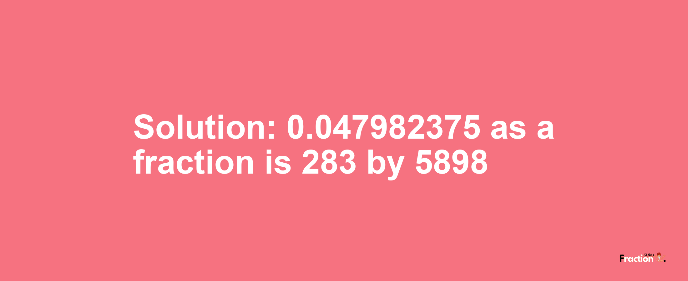 Solution:0.047982375 as a fraction is 283/5898